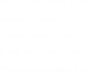 Champion of Justice: $1,000

Benefactor: $750

Sustaining Member: $500

Supporting Member: $250

Contributing Member: $100